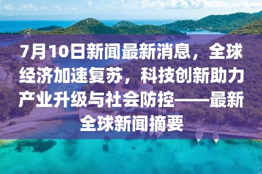 7月10日新闻最新消息，全球经济加速复苏，科技创新助力产业升级与社会防控——最新全球新闻摘要