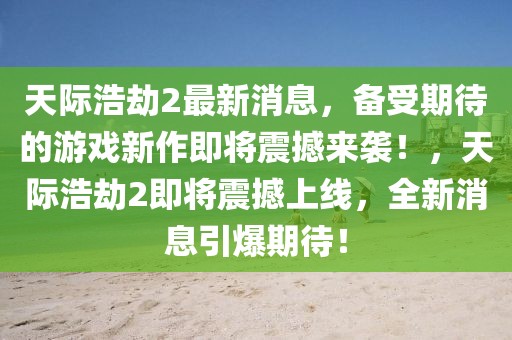 天际浩劫2最新消息，备受期待的游戏新作即将震撼来袭！，天际浩劫2即将震撼上线，全新消息引爆期待！