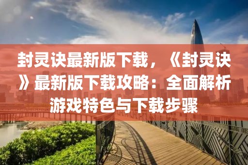 封灵诀最新版下载，《封灵诀》最新版下载攻略：全面解析游戏特色与下载步骤