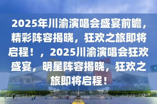 2025年川渝演唱会盛宴前瞻，精彩阵容揭晓，狂欢之旅即将启程！，2025川渝演唱会狂欢盛宴，明星阵容揭晓，狂欢之旅即将启程！