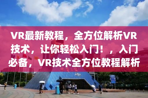 VR最新教程，全方位解析VR技术，让你轻松入门！，入门必备，VR技术全方位教程解析