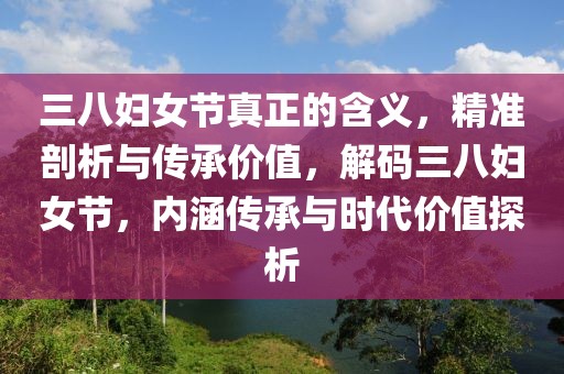 三八妇女节真正的含义，精准剖析与传承价值，解码三八妇女节，内涵传承与时代价值探析