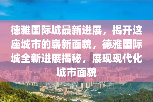 德雅国际城最新进展，揭开这座城市的崭新面貌，德雅国际城全新进展揭秘，展现现代化城市面貌