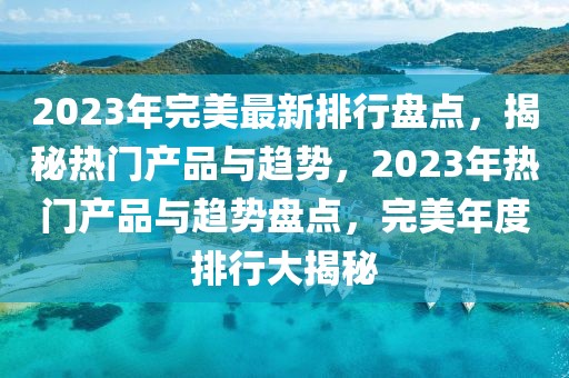 2023年完美最新排行盘点，揭秘热门产品与趋势，2023年热门产品与趋势盘点，完美年度排行大揭秘