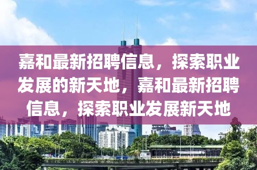 嘉和最新招聘信息，探索职业发展的新天地，嘉和最新招聘信息，探索职业发展新天地