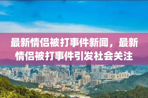 最新情侣被打事件新闻，最新情侣被打事件引发社会关注