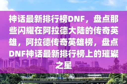 神话最新排行榜DNF，盘点那些闪耀在阿拉德大陆的传奇英雄，阿拉德传奇英雄榜，盘点DNF神话最新排行榜上的璀璨之星