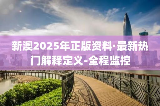 新澳2025年正版资料·最新热门解释定义-全程监控