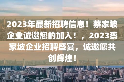 2023年最新招聘信息！蔡家坡企业诚邀您的加入！，2023蔡家坡企业招聘盛宴，诚邀您共创辉煌！