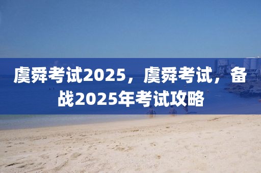 虞舜考试2025，虞舜考试，备战2025年考试攻略