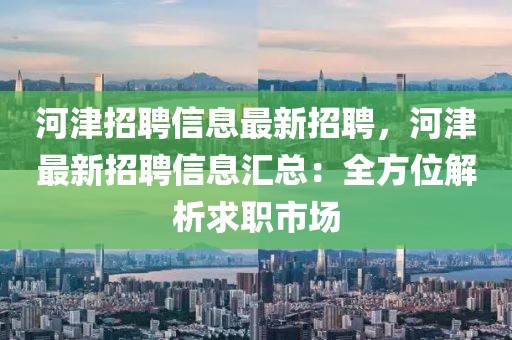 河津招聘信息最新招聘，河津最新招聘信息汇总：全方位解析求职市场