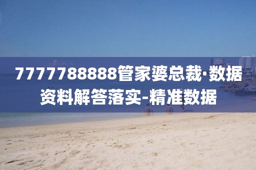 7777788888管家婆总裁·数据资料解答落实-精准数据