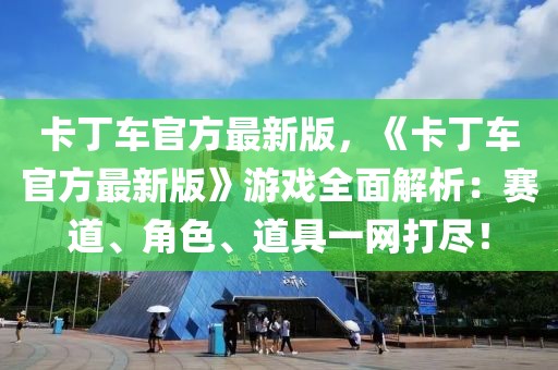 卡丁车官方最新版，《卡丁车官方最新版》游戏全面解析：赛道、角色、道具一网打尽！