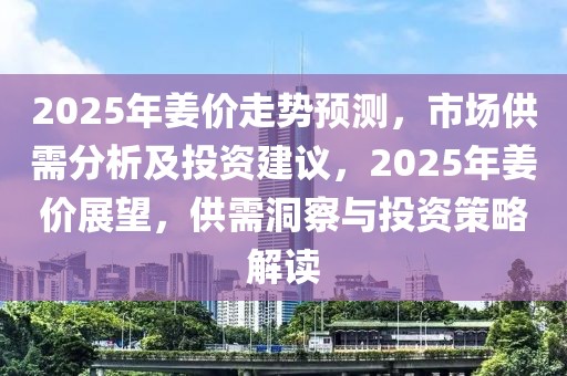 2025年姜价走势预测，市场供需分析及投资建议，2025年姜价展望，供需洞察与投资策略解读