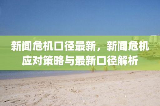 新闻危机口径最新，新闻危机应对策略与最新口径解析