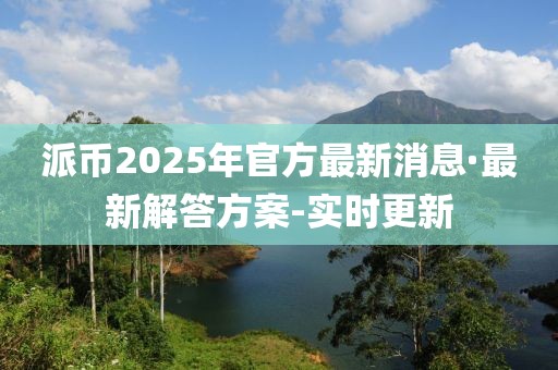 派币2025年官方最新消息·最新解答方案-实时更新