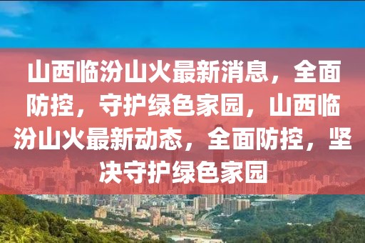 山西临汾山火最新消息，全面防控，守护绿色家园，山西临汾山火最新动态，全面防控，坚决守护绿色家园