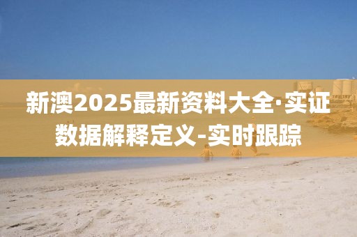 新澳2025最新资料大全·实证数据解释定义-实时跟踪