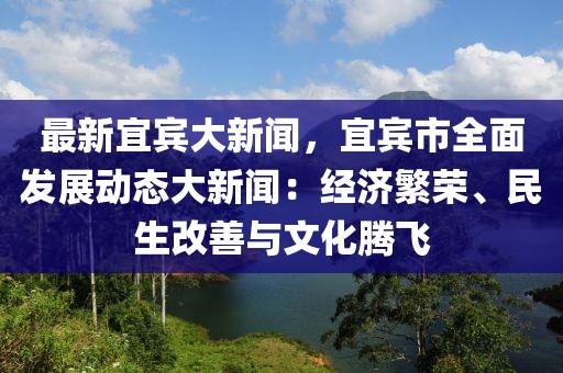 最新宜宾大新闻，宜宾市全面发展动态大新闻：经济繁荣、民生改善与文化腾飞