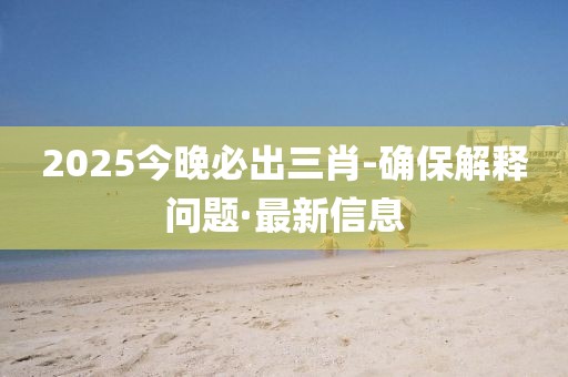 2025今晚必出三肖-确保解释问题·最新信息