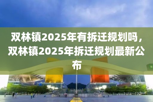 双林镇2025年有拆迁规划吗，双林镇2025年拆迁规划最新公布