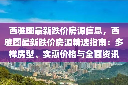 西雅图最新跌价房源信息，西雅图最新跌价房源精选指南：多样房型、实惠价格与全面资讯