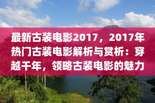 最新古装电影2017，2017年热门古装电影解析与赏析：穿越千年，领略古装电影的魅力