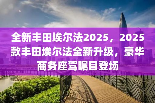 全新丰田埃尔法2025，2025款丰田埃尔法全新升级，豪华商务座驾瞩目登场