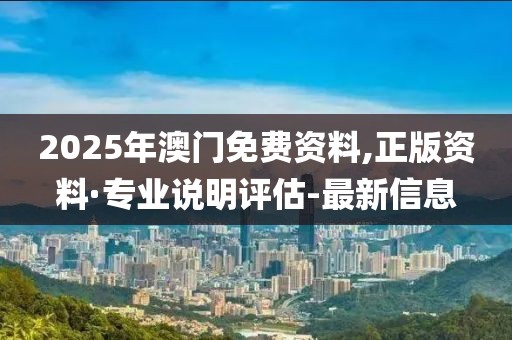 2025年澳门免费资料,正版资料·专业说明评估-最新信息