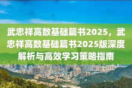 武忠祥高数基础篇书2025，武忠祥高数基础篇书2025版深度解析与高效学习策略指南