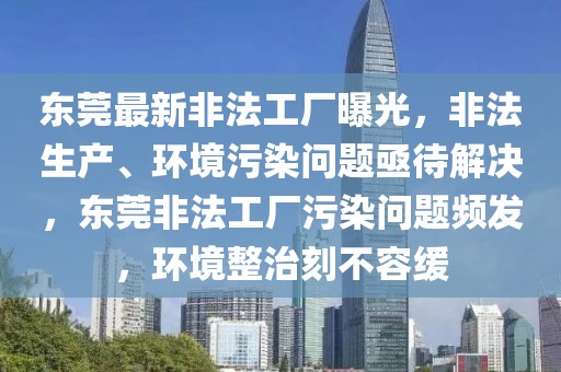 东莞最新非法工厂曝光，非法生产、环境污染问题亟待解决，东莞非法工厂污染问题频发，环境整治刻不容缓