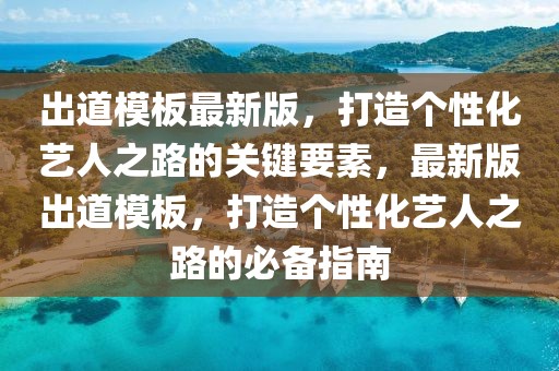 出道模板最新版，打造个性化艺人之路的关键要素，最新版出道模板，打造个性化艺人之路的必备指南