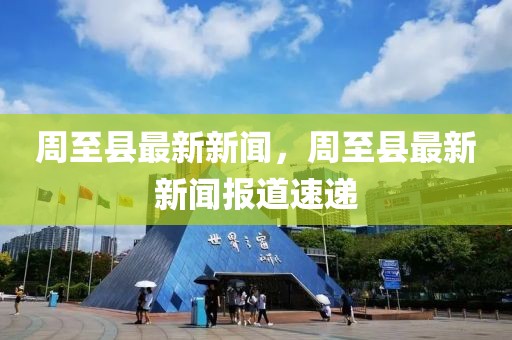 周至县最新新闻，周至县最新新闻报道速递