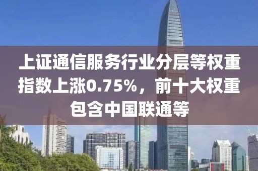 上证通信服务行业分层等权重指数上涨0.75%，前十大权重包含中国联通等