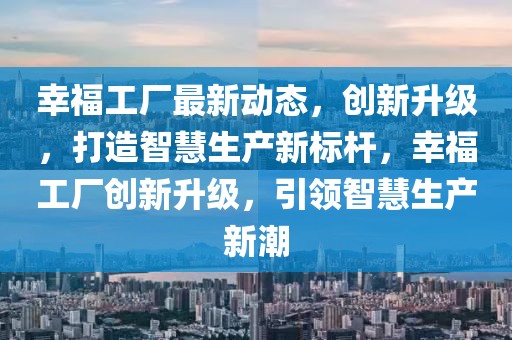 幸福工厂最新动态，创新升级，打造智慧生产新标杆，幸福工厂创新升级，引领智慧生产新潮