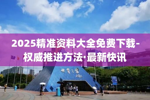 2025精准资料大全免费下载-权威推进方法·最新快讯