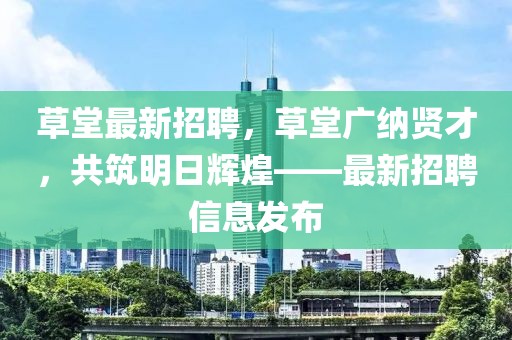 草堂最新招聘，草堂广纳贤才，共筑明日辉煌——最新招聘信息发布