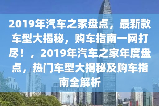 2019年汽车之家盘点，最新款车型大揭秘，购车指南一网打尽！，2019年汽车之家年度盘点，热门车型大揭秘及购车指南全解析