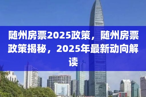 随州房票2025政策，随州房票政策揭秘，2025年最新动向解读