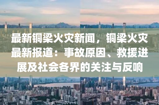 最新铜梁火灾新闻，铜梁火灾最新报道：事故原因、救援进展及社会各界的关注与反响