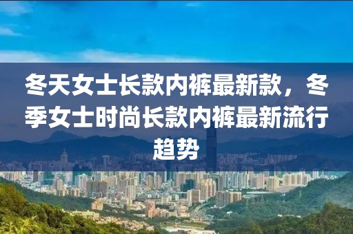 冬天女士长款内裤最新款，冬季女士时尚长款内裤最新流行趋势