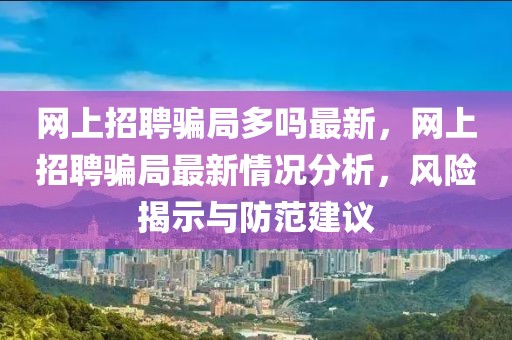 网上招聘骗局多吗最新，网上招聘骗局最新情况分析，风险揭示与防范建议