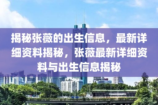 揭秘张薇的出生信息，最新详细资料揭秘，张薇最新详细资料与出生信息揭秘