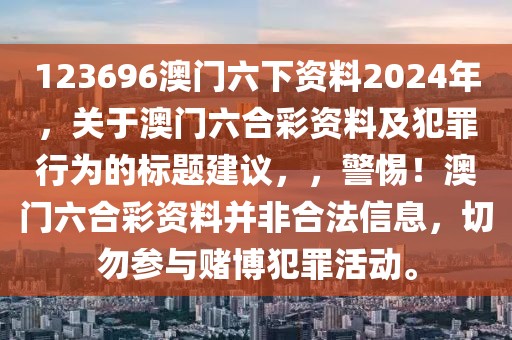 123696澳门六下资料2024年，关于澳门六合彩资料及犯罪行为的标题建议，，警惕！澳门六合彩资料并非合法信息，切勿参与赌博犯罪活动。