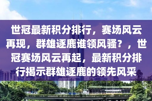 世冠最新积分排行，赛场风云再现，群雄逐鹿谁领风骚？，世冠赛场风云再起，最新积分排行揭示群雄逐鹿的领先风采