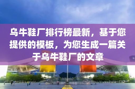 乌牛鞋厂排行榜最新，基于您提供的模板，为您生成一篇关于乌牛鞋厂的文章