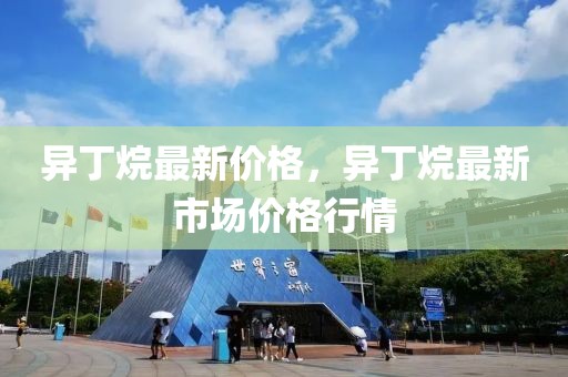 异丁烷最新价格，异丁烷最新市场价格行情