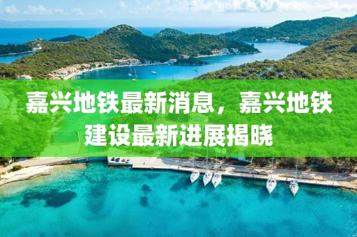 嘉兴地铁最新消息，嘉兴地铁建设最新进展揭晓