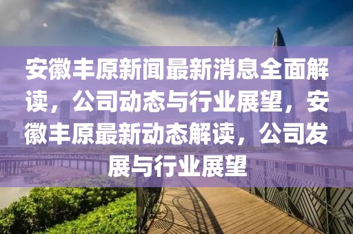 安徽丰原新闻最新消息全面解读，公司动态与行业展望，安徽丰原最新动态解读，公司发展与行业展望