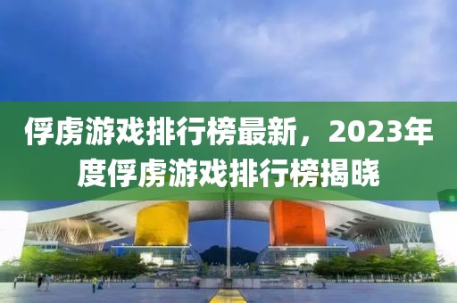 俘虏游戏排行榜最新，2023年度俘虏游戏排行榜揭晓